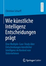 Wie künstliche Intelligenz Entscheidungen prägt: eine Multiple-Case-Study über Entscheidungen künstlicher Intelligenz im Kontext von Unternehmen